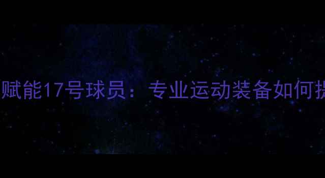 图片 🔥vivo运动科技赋能17号球员：专业运动装备如何提升赛场表现🔥2