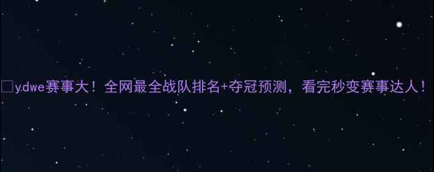 图片 🔥ydwe赛事大！全网最全战队排名+夺冠预测，看完秒变赛事达人！