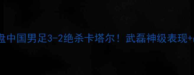 图片 🔥⚽️中卡大战终极复盘中国男足3-2绝杀卡塔尔！武磊神级表现+战术+未来展望全公开！