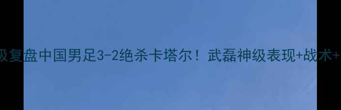 图片 🔥⚽️中卡大战终极复盘中国男足3-2绝杀卡塔尔！武磊神级表现+战术+未来展望全公开！2