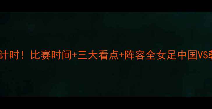 图片 🔥⚽️中韩女足决赛倒计时！比赛时间+三大看点+阵容全女足中国VS韩国比赛时间观赛攻略1