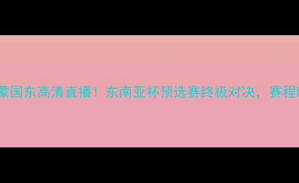 图片 🔥⚽️巴猜VS蒙国东高清直播！东南亚杯预选赛终极对决，赛程时间+看点全！