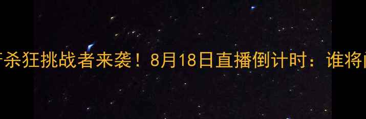 图片 🔥一龙终极战！萧杀狂挑战者来袭！8月18日直播倒计时：谁将问鼎MMA王座？🔥2