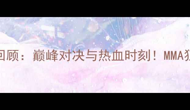 图片 🔥一龙经典赛事全回顾：巅峰对决与热血时刻！MMA狂人魏锐的逆袭之路