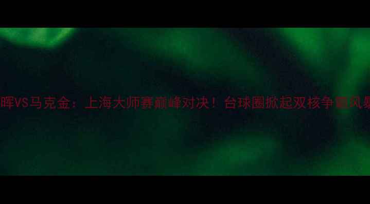 图片 🔥丁俊晖VS马克金：上海大师赛巅峰对决！台球圈掀起双核争霸风暴！💥2