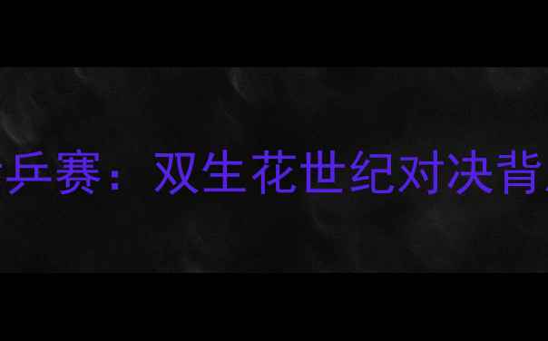 图片 🔥丁宁VS平野世乒赛：双生花世纪对决背后的成长密码💥