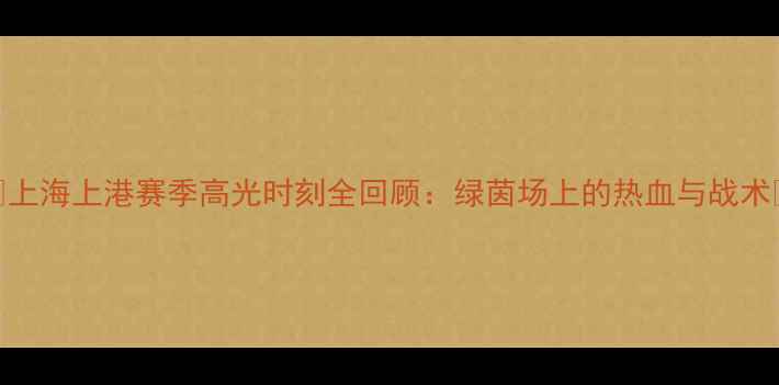 图片 🔥上海上港赛季高光时刻全回顾：绿茵场上的热血与战术🔥