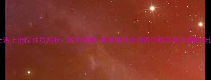 图片 🔥上海上港队球员现状：阵容调整+赛场表现全回顾中超争冠关键战全记录