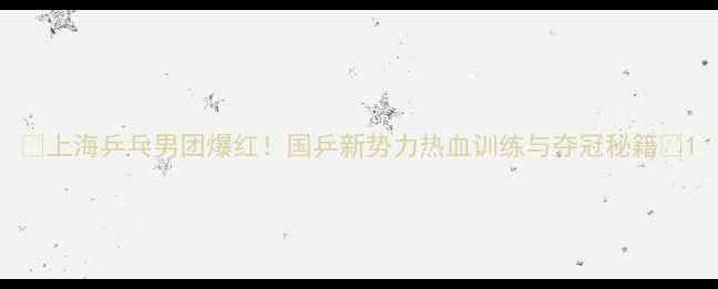 图片 🔥上海乒乓男团爆红！国乒新势力热血训练与夺冠秘籍🔥1