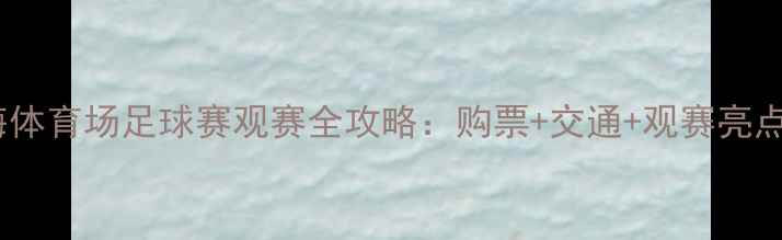 图片 🔥上海体育场足球赛观赛全攻略：购票+交通+观赛亮点全！2