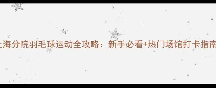 图片 🔥上海分院羽毛球运动全攻略：新手必看+热门场馆打卡指南🏸1