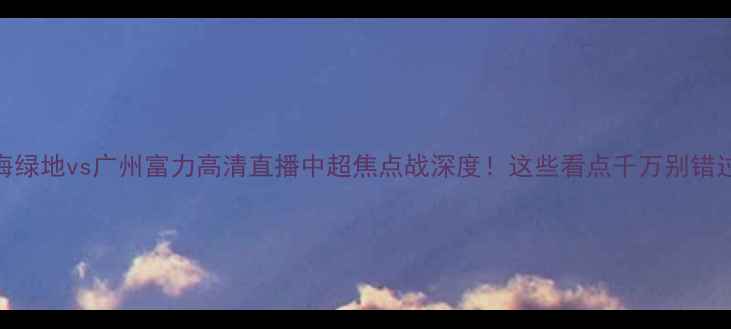 图片 🔥上海绿地vs广州富力高清直播中超焦点战深度！这些看点千万别错过！🏆