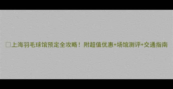 图片 🔥上海羽毛球馆预定全攻略！附超值优惠+场馆测评+交通指南