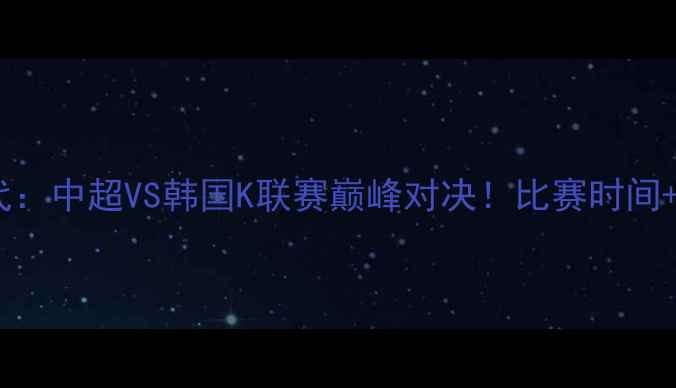 图片 🔥上港VS全北现代：中超VS韩国K联赛巅峰对决！比赛时间+深度+观赛指南🔥