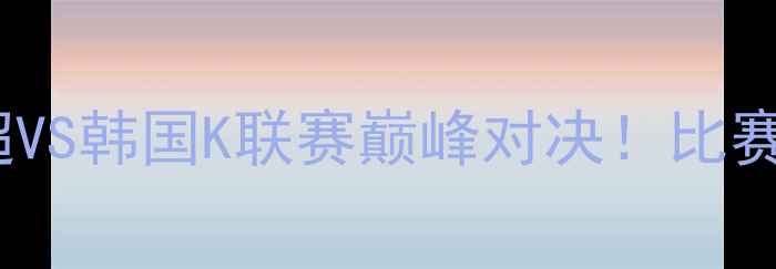图片 🔥上港VS全北现代：中超VS韩国K联赛巅峰对决！比赛时间+深度+观赛指南🔥2