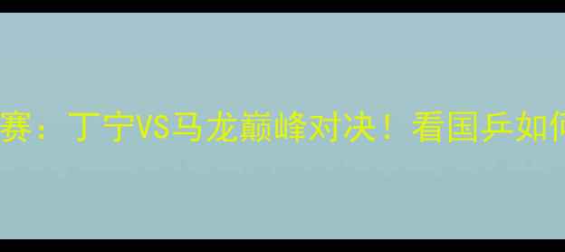图片 🔥世乒赛女单决赛：丁宁VS马龙巅峰对决！看国乒如何铸就经典战役1
