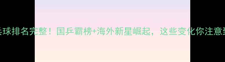 图片 🔥世界乒乓球排名完整！国乒霸榜+海外新星崛起，这些变化你注意到了吗？🔥
