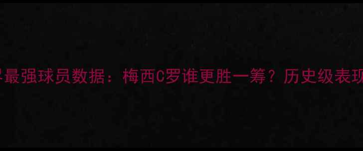 图片 🔥世界最强球员数据：梅西C罗谁更胜一筹？历史级表现全🏆2