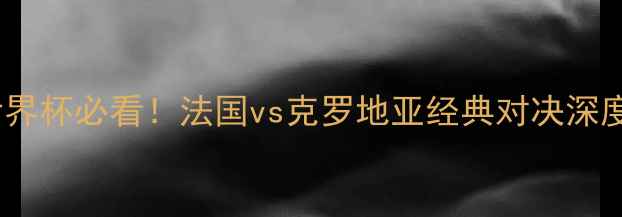 图片 🔥世界杯必看！法国vs克罗地亚经典对决深度🔥1