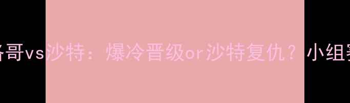 图片 🔥世界杯摩洛哥vs沙特：爆冷晋级or沙特复仇？小组赛高能对决！