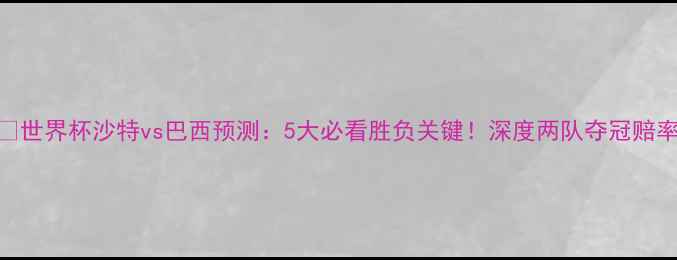 图片 🔥世界杯沙特vs巴西预测：5大必看胜负关键！深度两队夺冠赔率