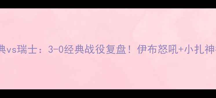 图片 🔥世界杯瑞典vs瑞士：3-0经典战役复盘！伊布怒吼+小扎神扑引爆全场1