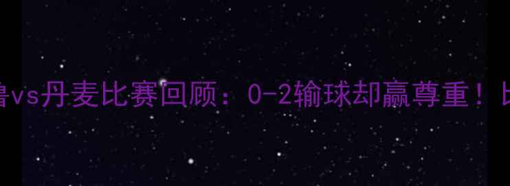 图片 🔥世界杯秘鲁vs丹麦比赛回顾：0-2输球却赢尊重！比赛亮点回顾