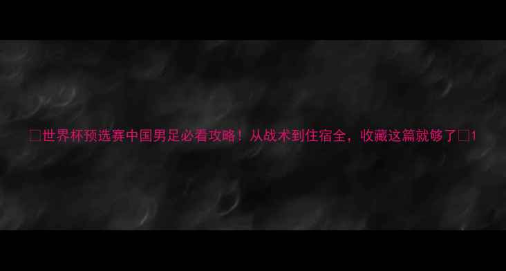 图片 🔥世界杯预选赛中国男足必看攻略！从战术到住宿全，收藏这篇就够了🔥1