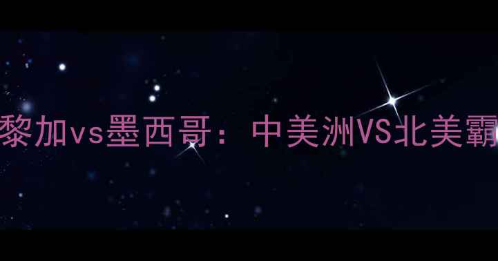 图片 🔥世界杯预选赛燃爆！哥斯达黎加vs墨西哥：中美洲VS北美霸主，战术博弈与历史恩怨全🔥