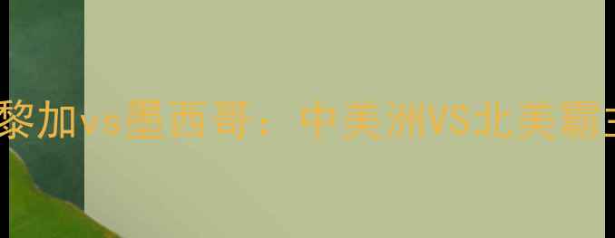 图片 🔥世界杯预选赛燃爆！哥斯达黎加vs墨西哥：中美洲VS北美霸主，战术博弈与历史恩怨全🔥1