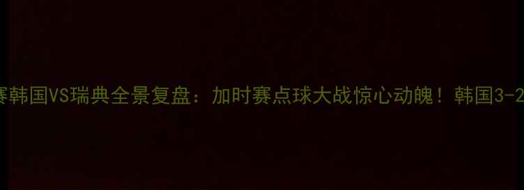 图片 🔥世界杯预选赛韩国VS瑞典全景复盘：加时赛点球大战惊心动魄！韩国3-2绝杀瑞典晋级2