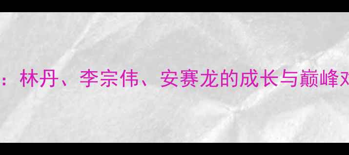图片 🔥世界羽坛传奇人物：林丹、李宗伟、安赛龙的成长与巅峰对决（附训练干货）1
