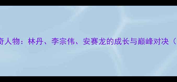 图片 🔥世界羽坛传奇人物：林丹、李宗伟、安赛龙的成长与巅峰对决（附训练干货）2