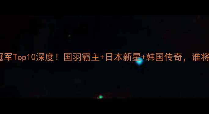 图片 🔥世界羽毛球冠军Top10深度！国羽霸主+日本新星+韩国传奇，谁将统治未来？🔥2