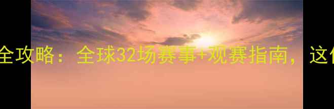 图片 🔥世界足球比赛全攻略：全球32场赛事+观赛指南，这份清单请收好！1