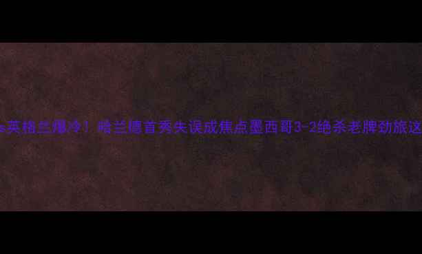 图片 🔥世青赛墨西哥vs英格兰爆冷！哈兰德首秀失误成焦点墨西哥3-2绝杀老牌劲旅这场内战有多燃？1