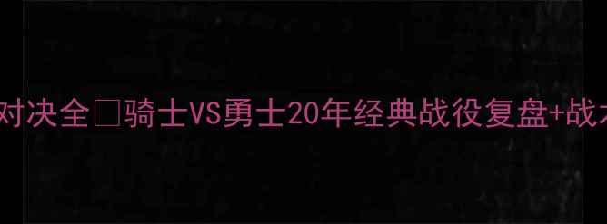 图片 🔥东部VS西部巅峰对决全🏆骑士VS勇士20年经典战役复盘+战术密码大公开！💥2