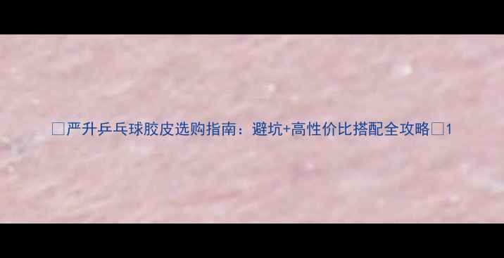 图片 🔥严升乒乓球胶皮选购指南：避坑+高性价比搭配全攻略🔥1