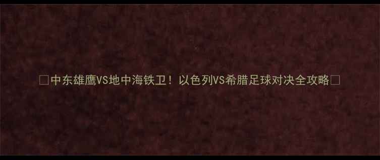 图片 🔥中东雄鹰VS地中海铁卫！以色列VS希腊足球对决全攻略🔥