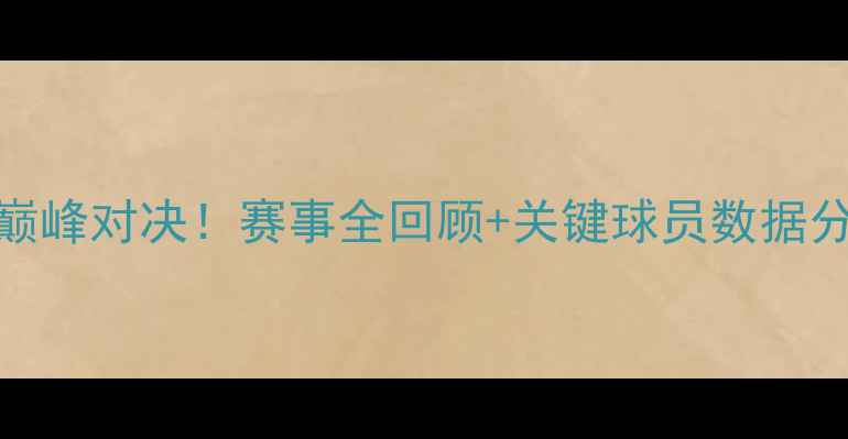 图片 🔥中国VS澳大利亚篮球巅峰对决！赛事全回顾+关键球员数据分析+中美对抗深度解读1