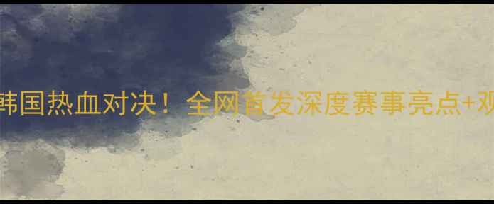 图片 🔥中国VS韩国热血对决！全网首发深度赛事亮点+观赛攻略🎯