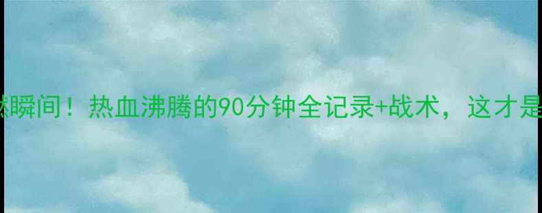 图片 🔥中国vs克罗地亚高燃瞬间！热血沸腾的90分钟全记录+战术，这才是世界杯最燃对决！🔥1