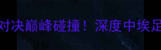 图片 🔥中国vs埃及足球：热血对决巅峰碰撞！深度中埃足球恩怨情仇与未来展望🔥