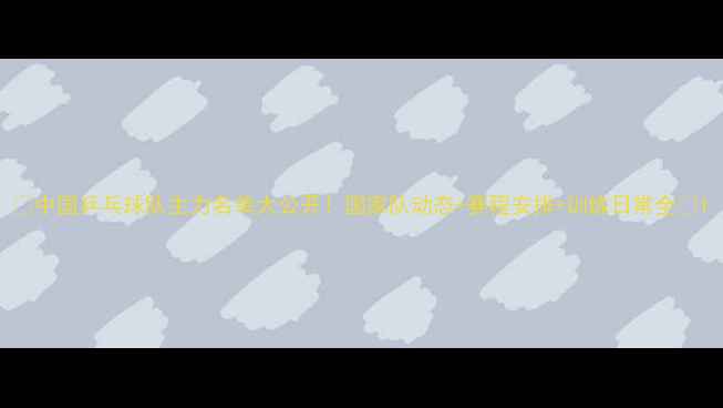 图片 🔥中国乒乓球队主力名单大公开！国家队动态+赛程安排+训练日常全🏓1