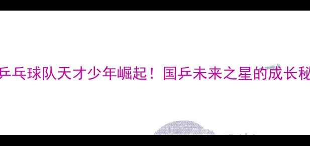 图片 🔥中国乒乓球队天才少年崛起！国乒未来之星的成长秘籍🏓️