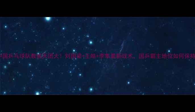 图片 🔥中国乒乓球队教练天团大！刘国梁+王皓+李隼最新战术，国乒霸主地位如何保持？2