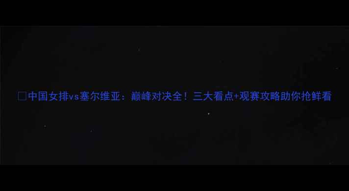 图片 🔥中国女排vs塞尔维亚：巅峰对决全！三大看点+观赛攻略助你抢鲜看