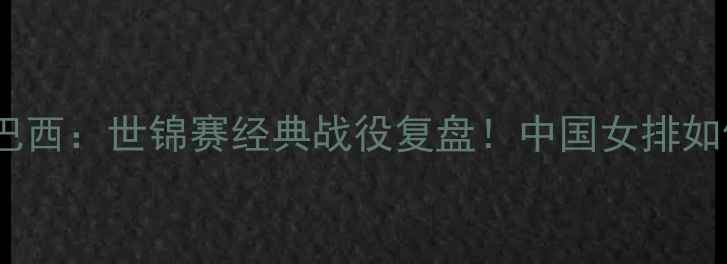 图片 🔥中国女排vs巴西：世锦赛经典战役复盘！中国女排如何逆袭夺冠？1