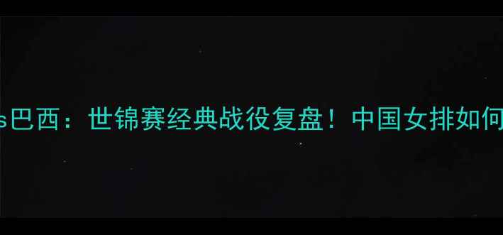 图片 🔥中国女排vs巴西：世锦赛经典战役复盘！中国女排如何逆袭夺冠？2