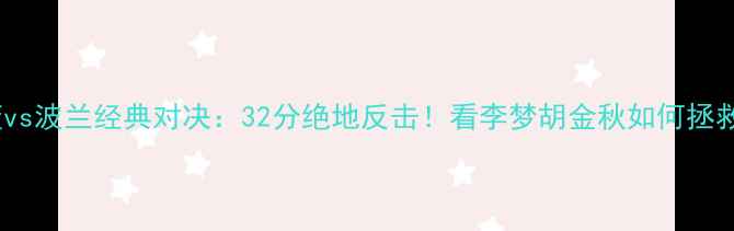 图片 🔥中国女篮vs波兰经典对决：32分绝地反击！看李梦胡金秋如何拯救女篮荣誉1